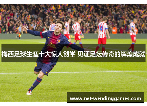 梅西足球生涯十大惊人创举 见证足坛传奇的辉煌成就 梅西足球生涯十大惊人创举 见证足坛传奇的辉煌成就