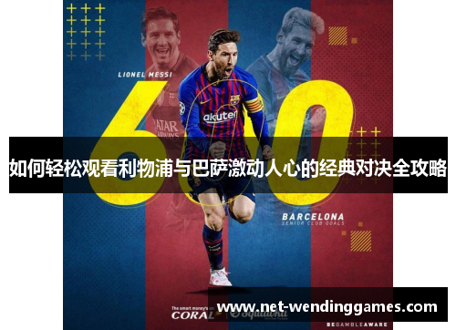 如何轻松观看利物浦与巴萨激动人心的经典对决全攻略 如何轻松观看利物浦与巴萨激动人心的经典对决全攻略