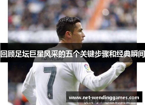 回顾足坛巨星风采的五个关键步骤和经典瞬间