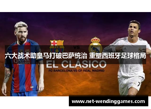 六大战术助皇马打破巴萨统治 重塑西班牙足球格局