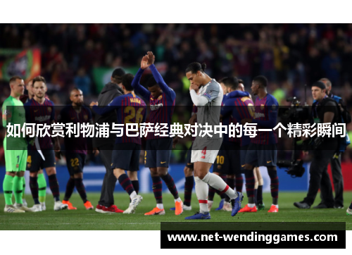 如何欣赏利物浦与巴萨经典对决中的每一个精彩瞬间 如何欣赏利物浦与巴萨经典对决中的每一个精彩瞬间