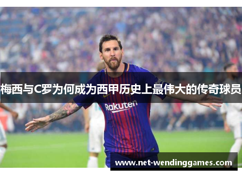 梅西与C罗为何成为西甲历史上最伟大的传奇球员