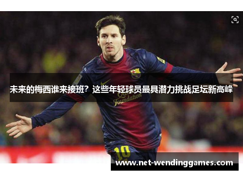 未来的梅西谁来接班？这些年轻球员最具潜力挑战足坛新高峰