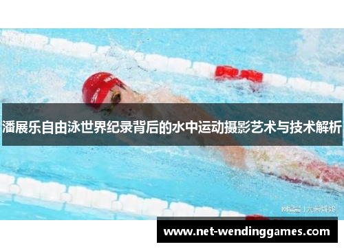 潘展乐自由泳世界纪录背后的水中运动摄影艺术与技术解析