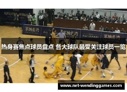 热身赛焦点球员盘点 各大球队最受关注球员一览