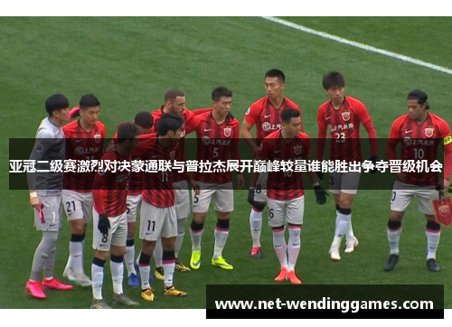 亚冠二级赛激烈对决蒙通联与普拉杰展开巅峰较量谁能胜出争夺晋级机会