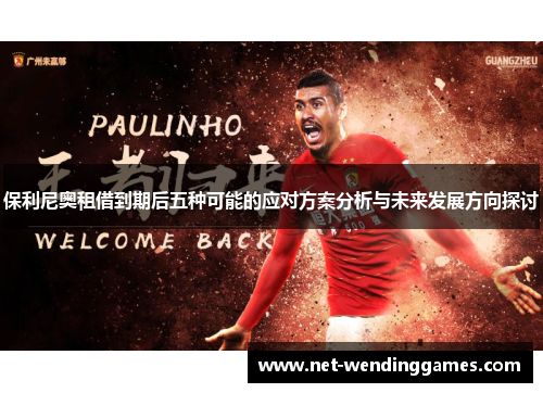 保利尼奥租借到期后五种可能的应对方案分析与未来发展方向探讨 保利尼奥租借到期后五种可能的应对方案分析与未来发展方向探讨