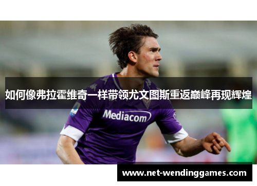 如何像弗拉霍维奇一样带领尤文图斯重返巅峰再现辉煌 如何像弗拉霍维奇一样带领尤文图斯重返巅峰再现辉煌