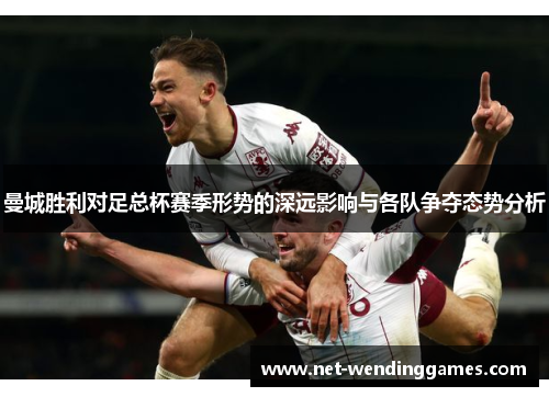 曼城胜利对足总杯赛季形势的深远影响与各队争夺态势分析 曼城胜利对足总杯赛季形势的深远影响与各队争夺态势分析