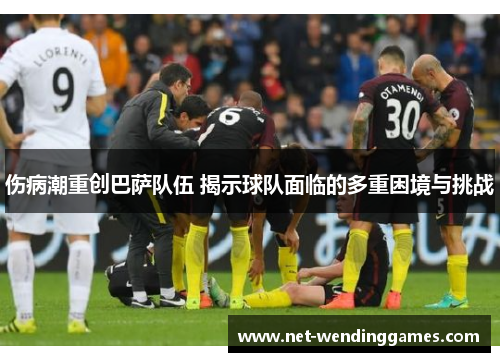 伤病潮重创巴萨队伍 揭示球队面临的多重困境与挑战