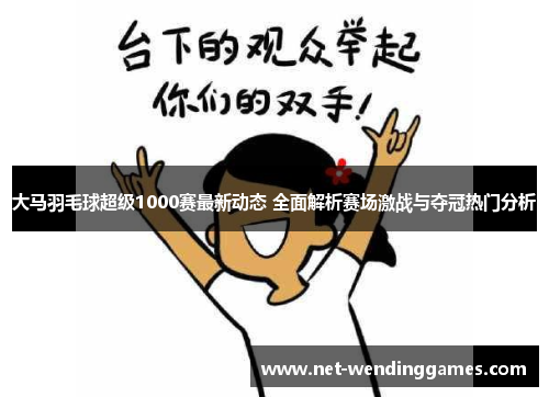 大马羽毛球超级1000赛最新动态 全面解析赛场激战与夺冠热门分析 大马羽毛球超级1000赛最新动态 全面解析赛场激战与夺冠热门分析