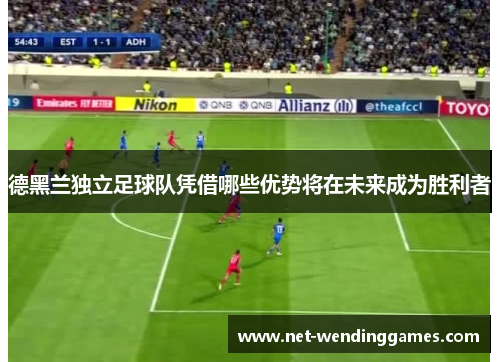 德黑兰独立足球队凭借哪些优势将在未来成为胜利者