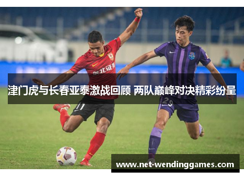 津门虎与长春亚泰激战回顾 两队巅峰对决精彩纷呈 津门虎与长春亚泰激战回顾 两队巅峰对决精彩纷呈