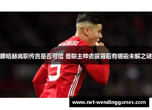 滕哈赫离职传言是否可信 曼联主帅去留背后有哪些未解之谜