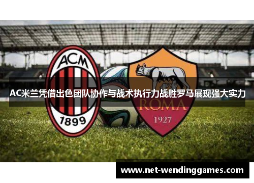 AC米兰凭借出色团队协作与战术执行力战胜罗马展现强大实力