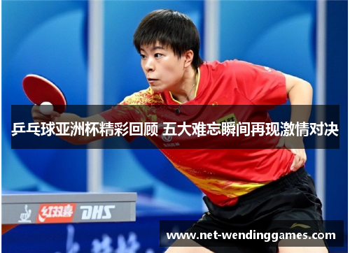 乒乓球亚洲杯精彩回顾 五大难忘瞬间再现激情对决