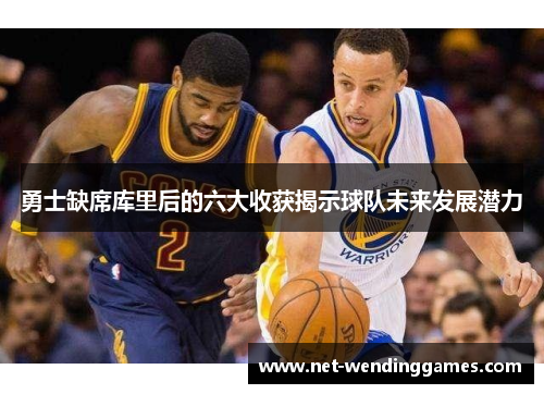 勇士缺席库里后的六大收获揭示球队未来发展潜力