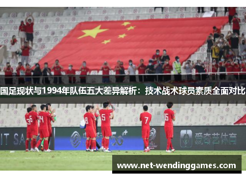国足现状与1994年队伍五大差异解析:技术战术球员素质全面对比 国足现状与1994年队伍五大差异解析:技术战术球员素质全面对比