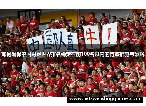 如何确保中国男足世界排名稳定在前100名以内的有效措施与策略