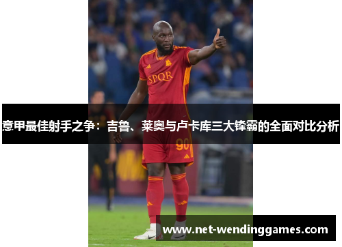 意甲最佳射手之争：吉鲁、莱奥与卢卡库三大锋霸的全面对比分析