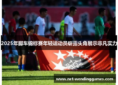 2025年脚车锦标赛年轻运动员崭露头角展示非凡实力 2025年脚车锦标赛年轻运动员崭露头角展示非凡实力
