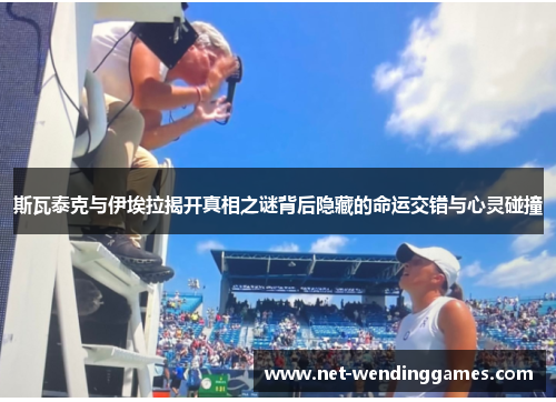 斯瓦泰克与伊埃拉揭开真相之谜背后隐藏的命运交错与心灵碰撞 斯瓦泰克与伊埃拉揭开真相之谜背后隐藏的命运交错与心灵碰撞