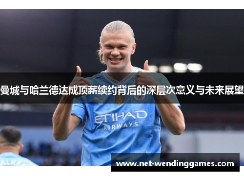 曼城与哈兰德达成顶薪续约背后的深层次意义与未来展望 曼城与哈兰德达成顶薪续约背后的深层次意义与未来展望