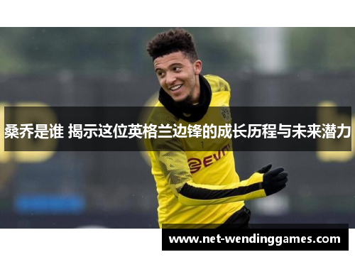 桑乔是谁 揭示这位英格兰边锋的成长历程与未来潜力