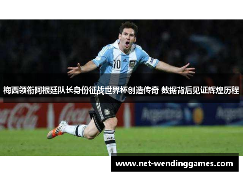 梅西领衔阿根廷队长身份征战世界杯创造传奇 数据背后见证辉煌历程