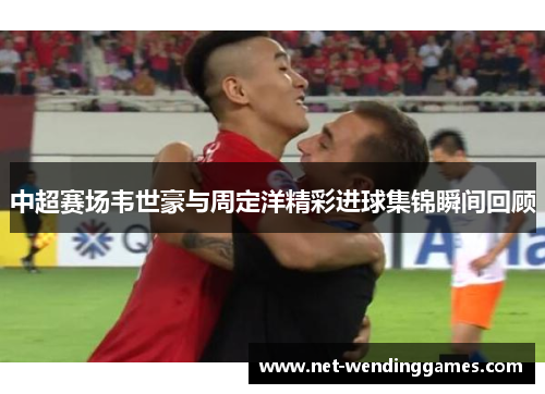 中超赛场韦世豪与周定洋精彩进球集锦瞬间回顾