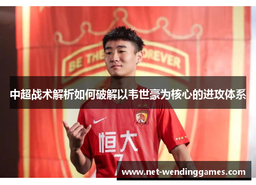 中超战术解析如何破解以韦世豪为核心的进攻体系 中超战术解析如何破解以韦世豪为核心的进攻体系