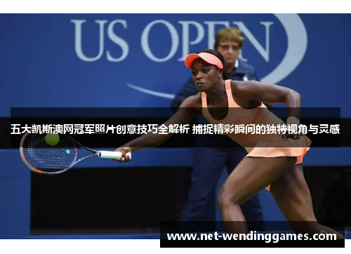 五大凯斯澳网冠军照片创意技巧全解析 捕捉精彩瞬间的独特视角与灵感