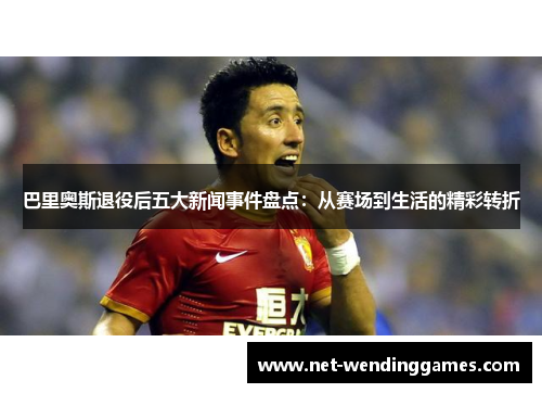 巴里奥斯退役后五大新闻事件盘点:从赛场到生活的精彩转折 巴里奥斯退役后五大新闻事件盘点:从赛场到生活的精彩转折