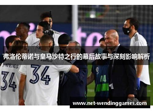 弗洛伦蒂诺与皇马沙特之行的幕后故事与深刻影响解析