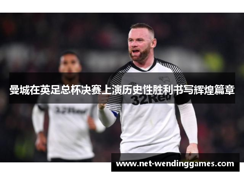 曼城在英足总杯决赛上演历史性胜利书写辉煌篇章