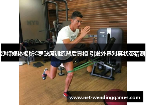 沙特媒体揭秘C罗缺席训练背后真相 引发外界对其状态猜测 沙特媒体揭秘C罗缺席训练背后真相 引发外界对其状态猜测
