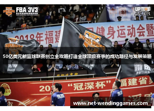 50亿美元新篮球联赛创立全攻略打造全球顶级赛事的成功路径与发展策略 50亿美元新篮球联赛创立全攻略打造全球顶级赛事的成功路径与发展策略