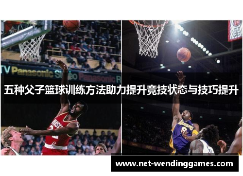 五种父子篮球训练方法助力提升竞技状态与技巧提升