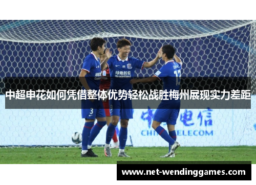 中超申花如何凭借整体优势轻松战胜梅州展现实力差距 中超申花如何凭借整体优势轻松战胜梅州展现实力差距