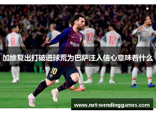 加维复出打破进球荒为巴萨注入信心意味着什么 加维复出打破进球荒为巴萨注入信心意味着什么