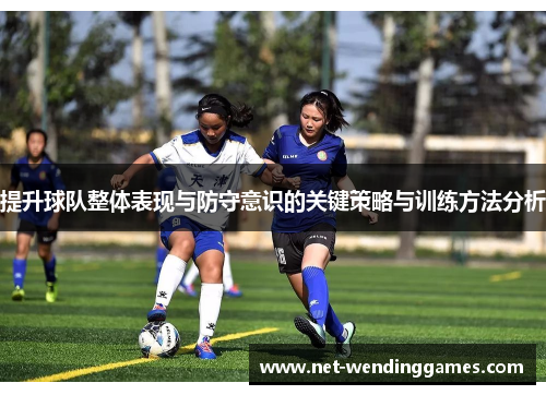 提升球队整体表现与防守意识的关键策略与训练方法分析 提升球队整体表现与防守意识的关键策略与训练方法分析