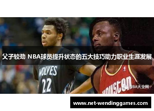 父子较劲 NBA球员提升状态的五大技巧助力职业生涯发展
