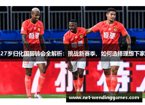 27岁归化国脚转会全解析：挑战新赛季，如何选择理想下家