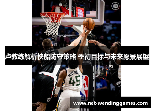 卢教练解析快船防守策略 季初目标与未来愿景展望 卢教练解析快船防守策略 季初目标与未来愿景展望