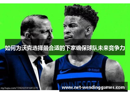 如何为沃克选择最合适的下家确保球队未来竞争力