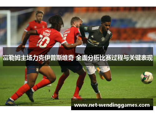 富勒姆主场力克伊普斯维奇 全面分析比赛过程与关键表现