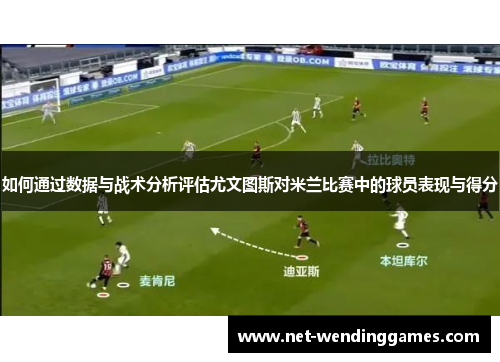 如何通过数据与战术分析评估尤文图斯对米兰比赛中的球员表现与得分 如何通过数据与战术分析评估尤文图斯对米兰比赛中的球员表现与得分