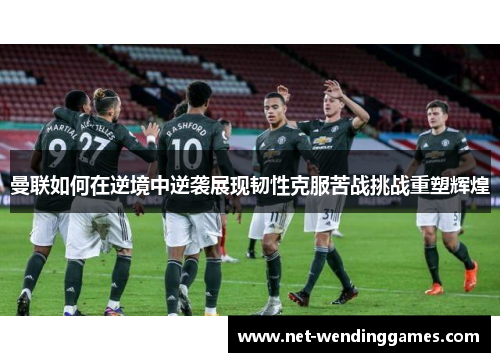 曼联如何在逆境中逆袭展现韧性克服苦战挑战重塑辉煌