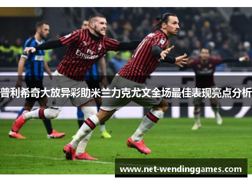 普利希奇大放异彩助米兰力克尤文全场最佳表现亮点分析