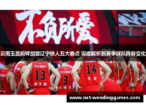 云南玉昆前锋加盟辽宁铁人五大看点 深度解析新赛季球队阵容变化